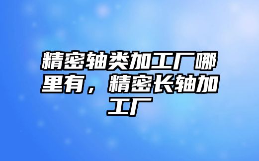 精密軸類加工廠哪里有，精密長(zhǎng)軸加工廠