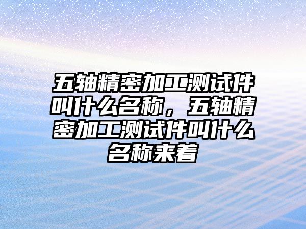 五軸精密加工測試件叫什么名稱，五軸精密加工測試件叫什么名稱來著