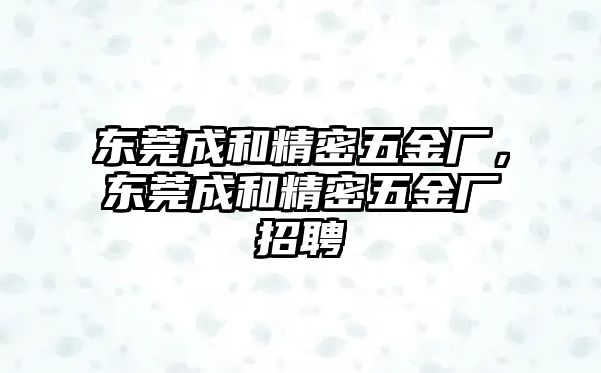 東莞成和精密五金廠，東莞成和精密五金廠招聘