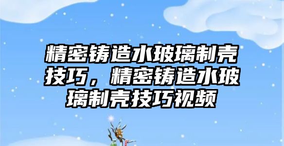 精密鑄造水玻璃制殼技巧，精密鑄造水玻璃制殼技巧視頻