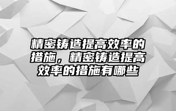 精密鑄造提高效率的措施，精密鑄造提高效率的措施有哪些