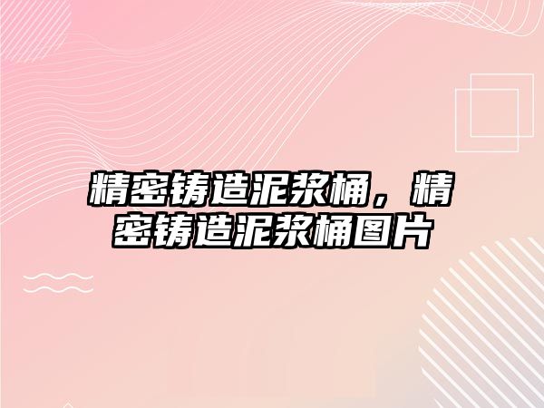 精密鑄造泥漿桶，精密鑄造泥漿桶圖片