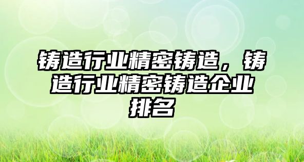 鑄造行業(yè)精密鑄造，鑄造行業(yè)精密鑄造企業(yè)排名