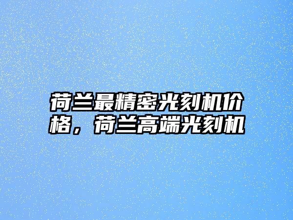 荷蘭最精密光刻機價格，荷蘭高端光刻機