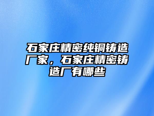 石家莊精密純銅鑄造廠家，石家莊精密鑄造廠有哪些