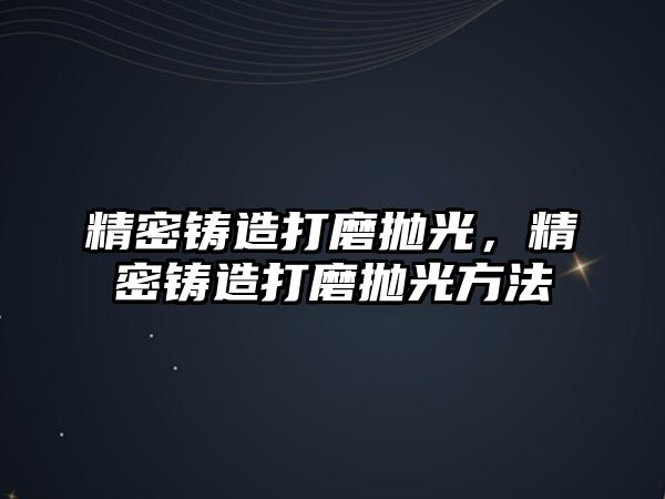 精密鑄造打磨拋光，精密鑄造打磨拋光方法