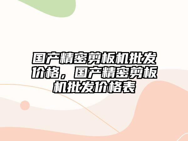 國產(chǎn)精密剪板機批發(fā)價格，國產(chǎn)精密剪板機批發(fā)價格表