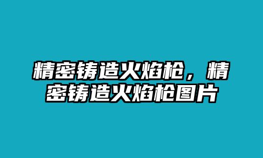 精密鑄造火焰槍，精密鑄造火焰槍圖片