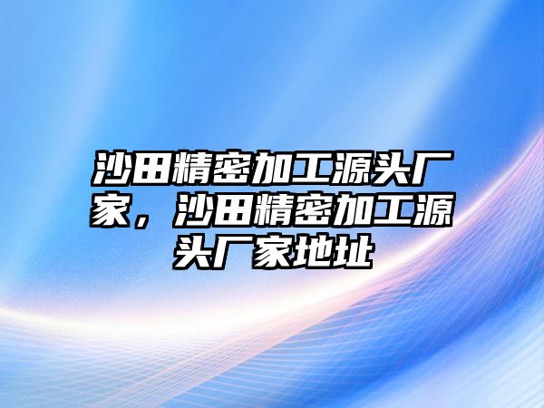 沙田精密加工源頭廠家，沙田精密加工源頭廠家地址