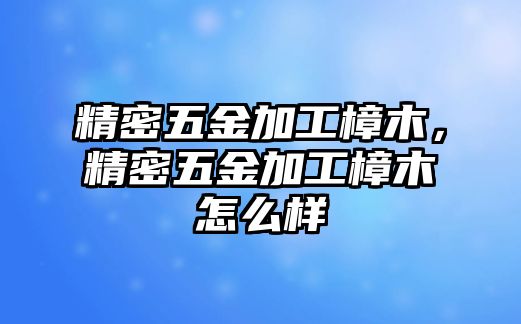 精密五金加工樟木，精密五金加工樟木怎么樣