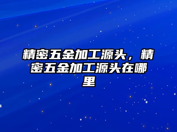 精密五金加工源頭，精密五金加工源頭在哪里