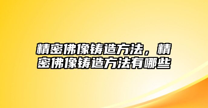 精密佛像鑄造方法，精密佛像鑄造方法有哪些