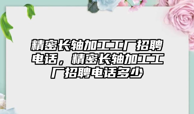 精密長軸加工工廠招聘電話，精密長軸加工工廠招聘電話多少