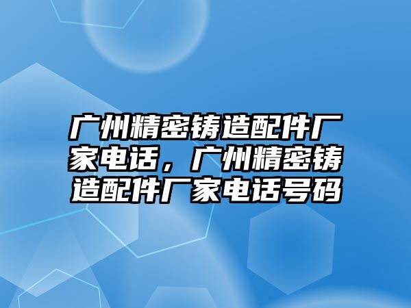 廣州精密鑄造配件廠家電話，廣州精密鑄造配件廠家電話號碼