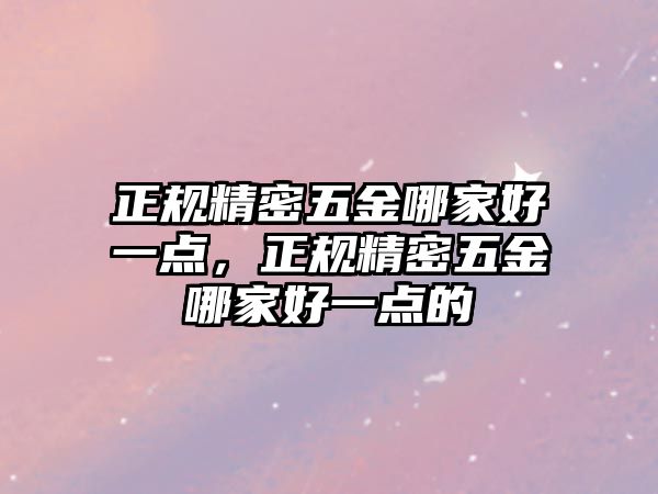 正規(guī)精密五金哪家好一點(diǎn)，正規(guī)精密五金哪家好一點(diǎn)的