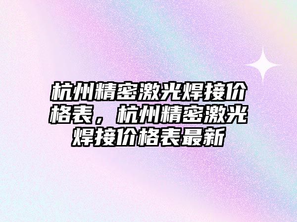 杭州精密激光焊接價格表，杭州精密激光焊接價格表最新