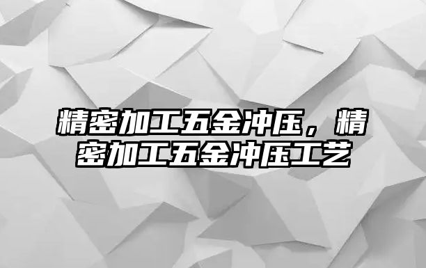 精密加工五金沖壓，精密加工五金沖壓工藝