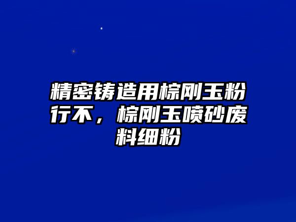 精密鑄造用棕剛玉粉行不，棕剛玉噴砂廢料細(xì)粉