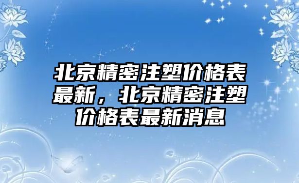 北京精密注塑價(jià)格表最新，北京精密注塑價(jià)格表最新消息