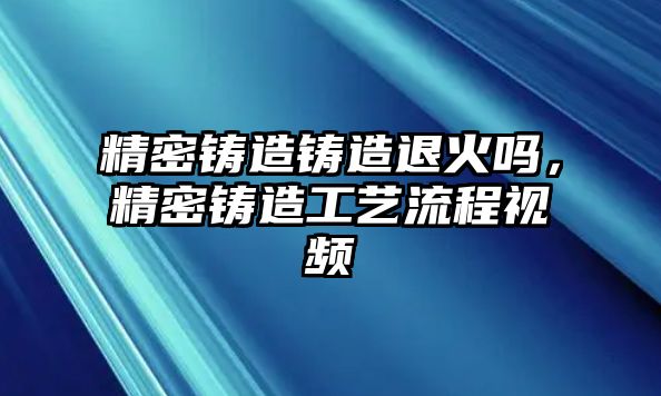 精密鑄造鑄造退火嗎，精密鑄造工藝流程視頻