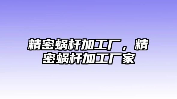 精密蝸桿加工廠，精密蝸桿加工廠家