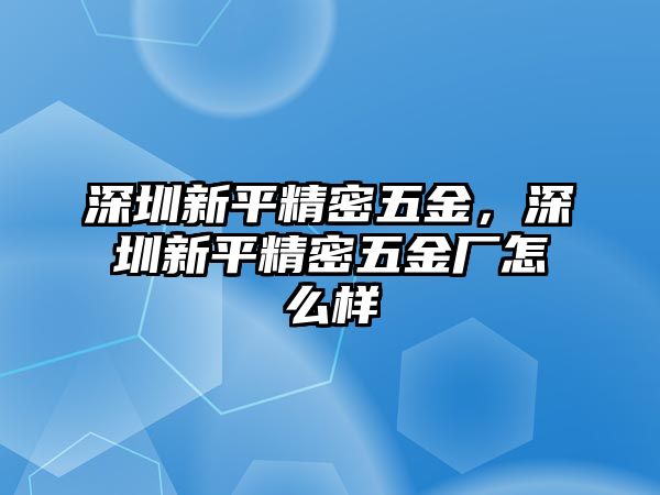 深圳新平精密五金，深圳新平精密五金廠(chǎng)怎么樣