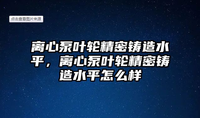 離心泵葉輪精密鑄造水平，離心泵葉輪精密鑄造水平怎么樣