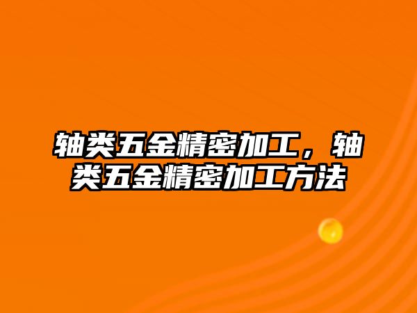 軸類五金精密加工，軸類五金精密加工方法