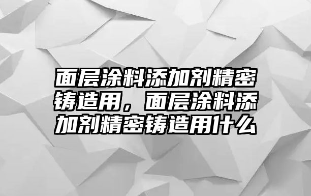 面層涂料添加劑精密鑄造用，面層涂料添加劑精密鑄造用什么