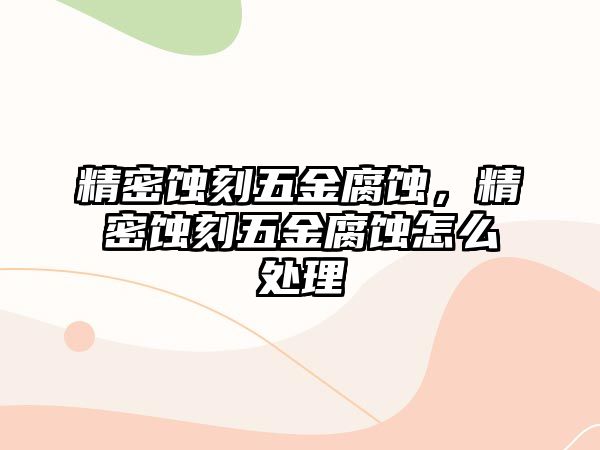 精密蝕刻五金腐蝕，精密蝕刻五金腐蝕怎么處理