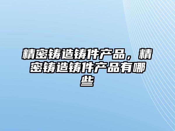 精密鑄造鑄件產品，精密鑄造鑄件產品有哪些