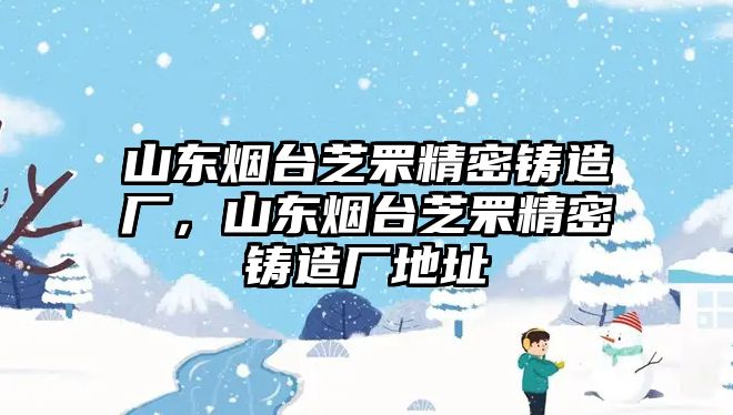 山東煙臺(tái)芝罘精密鑄造廠，山東煙臺(tái)芝罘精密鑄造廠地址