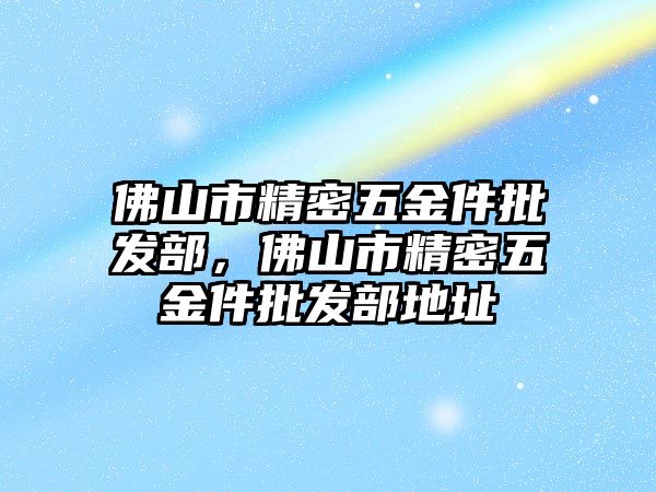 佛山市精密五金件批發(fā)部，佛山市精密五金件批發(fā)部地址