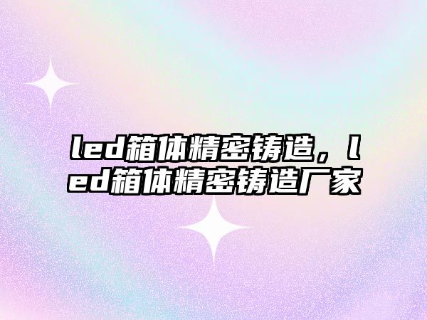 led箱體精密鑄造，led箱體精密鑄造廠家