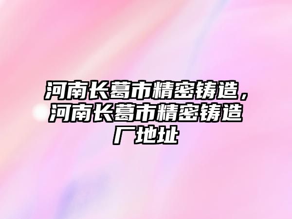 河南長(zhǎng)葛市精密鑄造，河南長(zhǎng)葛市精密鑄造廠地址