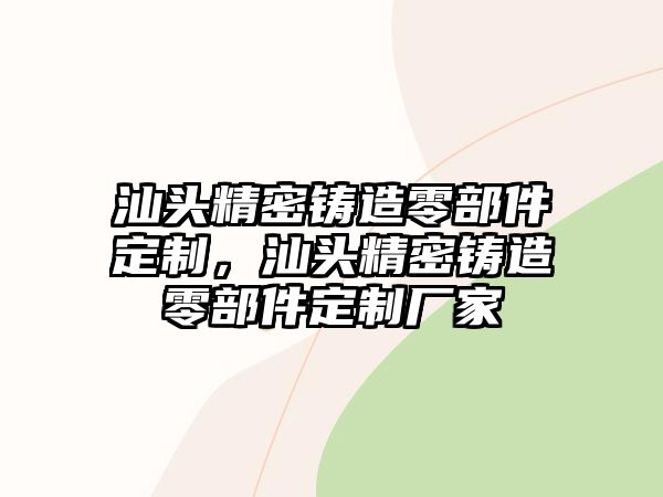 汕頭精密鑄造零部件定制，汕頭精密鑄造零部件定制廠家