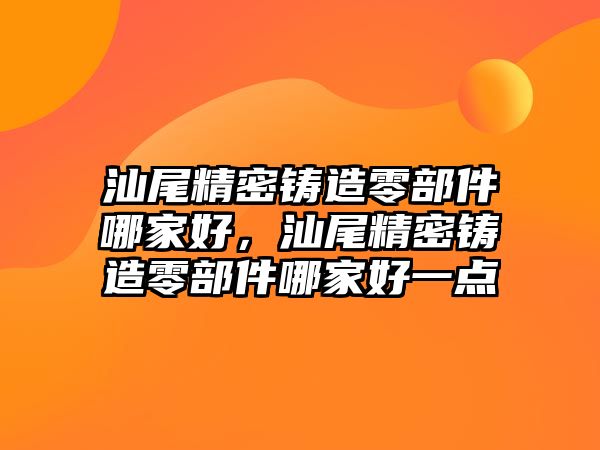 汕尾精密鑄造零部件哪家好，汕尾精密鑄造零部件哪家好一點