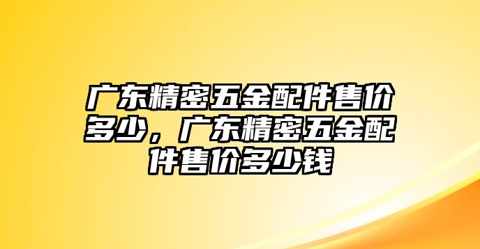 廣東精密五金配件售價多少，廣東精密五金配件售價多少錢