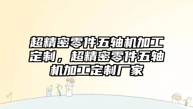 超精密零件五軸機(jī)加工定制，超精密零件五軸機(jī)加工定制廠家