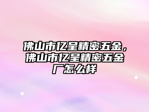 佛山市億呈精密五金，佛山市億呈精密五金廠怎么樣