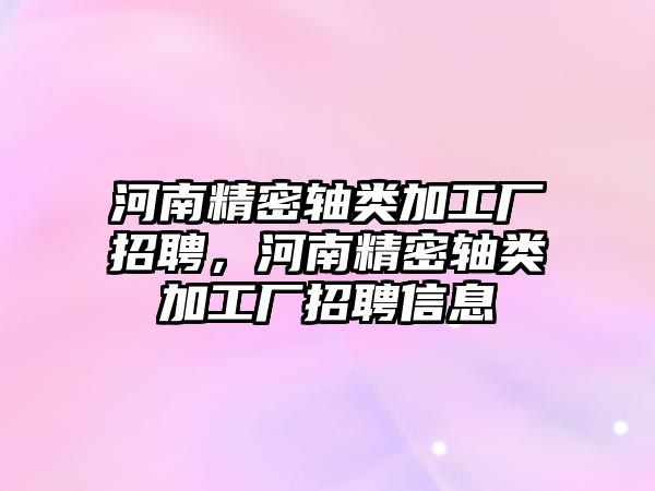 河南精密軸類加工廠招聘，河南精密軸類加工廠招聘信息