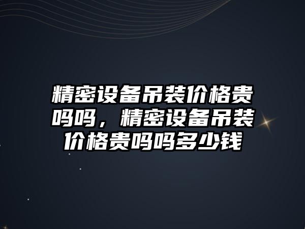 精密設備吊裝價格貴嗎嗎，精密設備吊裝價格貴嗎嗎多少錢