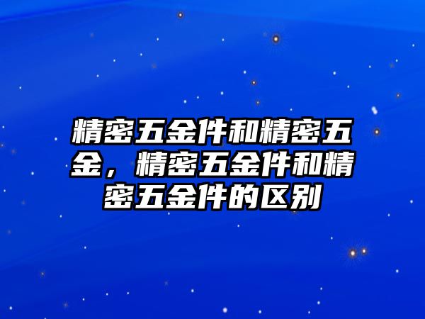 精密五金件和精密五金，精密五金件和精密五金件的區(qū)別