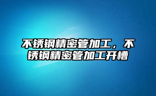 不銹鋼精密管加工，不銹鋼精密管加工開槽