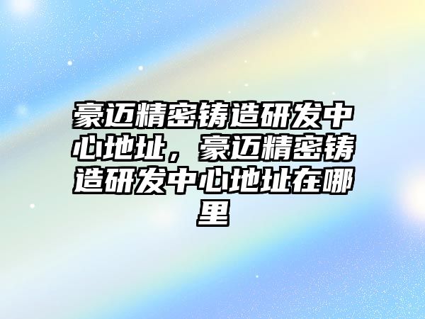 豪邁精密鑄造研發(fā)中心地址，豪邁精密鑄造研發(fā)中心地址在哪里