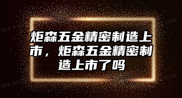 炬森五金精密制造上市，炬森五金精密制造上市了嗎