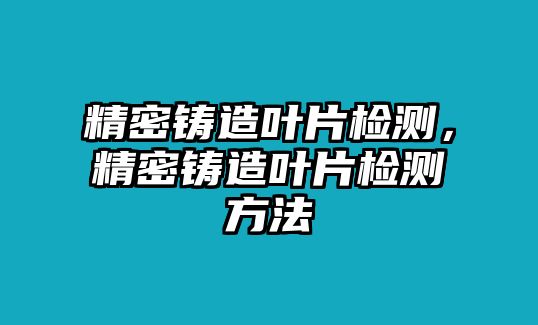 精密鑄造葉片檢測，精密鑄造葉片檢測方法