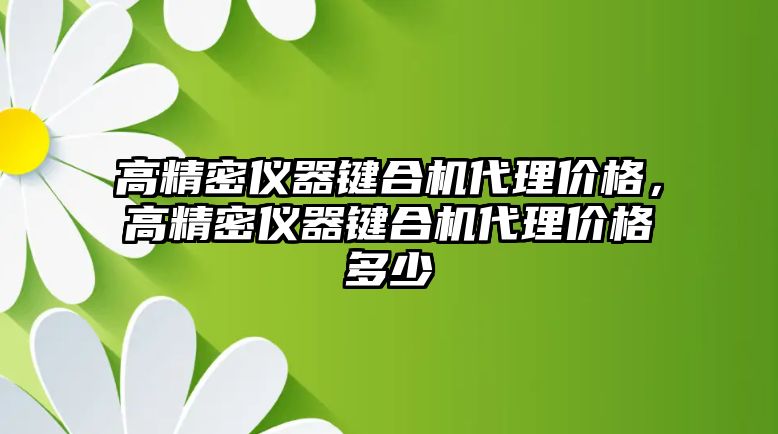 高精密儀器鍵合機(jī)代理價(jià)格，高精密儀器鍵合機(jī)代理價(jià)格多少