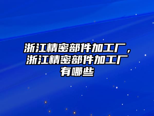 浙江精密部件加工廠(chǎng)，浙江精密部件加工廠(chǎng)有哪些