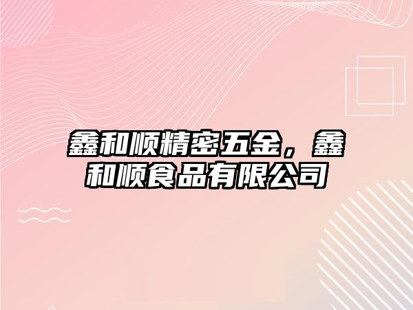 鑫和順精密五金，鑫和順食品有限公司